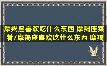 摩羯座喜欢吃什么东西 摩羯座菜肴/摩羯座喜欢吃什么东西 摩羯座菜肴-我的网站